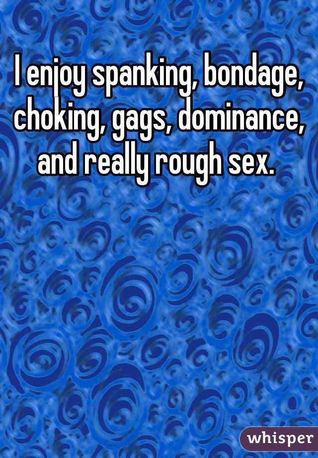 I enjoy spanking, bondage, choking, gags, dominance, and really rough sex. 