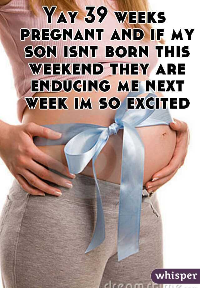Yay 39 weeks pregnant and if my son isnt born this weekend they are enducing me next week im so excited