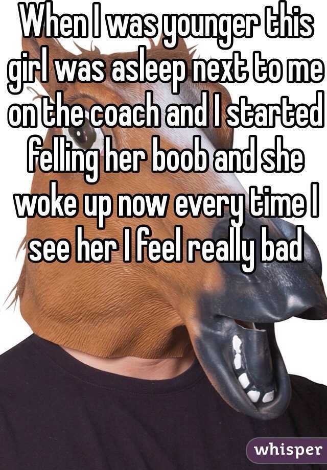 When I was younger this girl was asleep next to me on the coach and I started felling her boob and she woke up now every time I see her I feel really bad