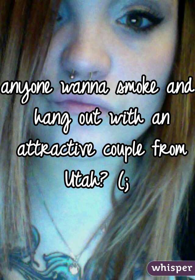 anyone wanna smoke and hang out with an attractive couple from Utah? (; 