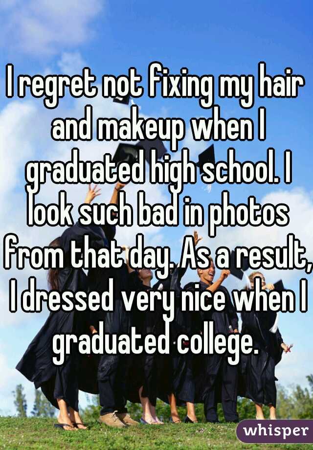 I regret not fixing my hair and makeup when I graduated high school. I look such bad in photos from that day. As a result, I dressed very nice when I graduated college. 