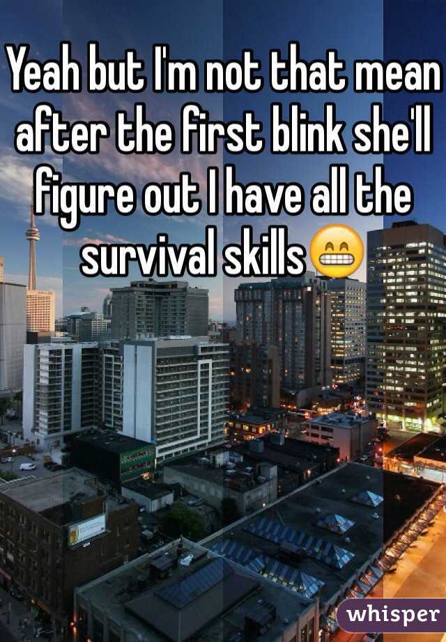 Yeah but I'm not that mean after the first blink she'll figure out I have all the survival skills😁