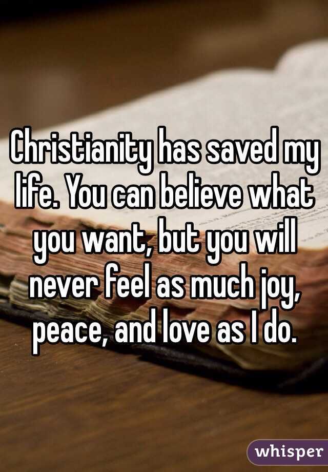 Christianity has saved my life. You can believe what you want, but you will never feel as much joy, peace, and love as I do. 