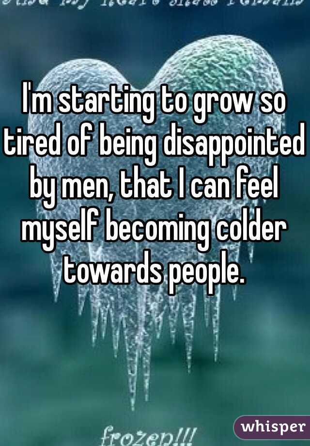 I'm starting to grow so tired of being disappointed by men, that I can feel myself becoming colder towards people. 