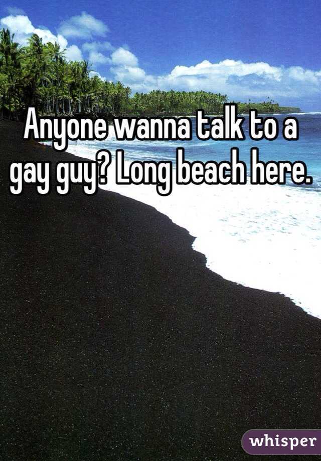 Anyone wanna talk to a gay guy? Long beach here. 