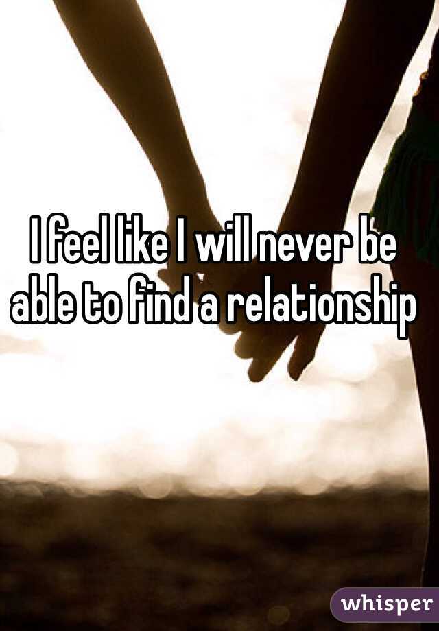 I feel like I will never be able to find a relationship 