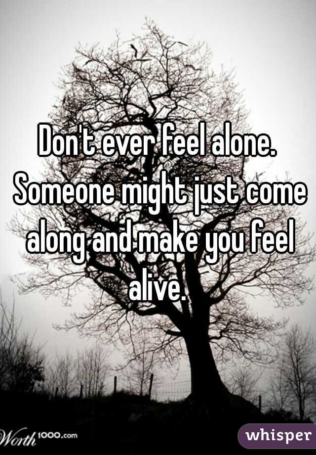 Don't ever feel alone. Someone might just come along and make you feel alive. 