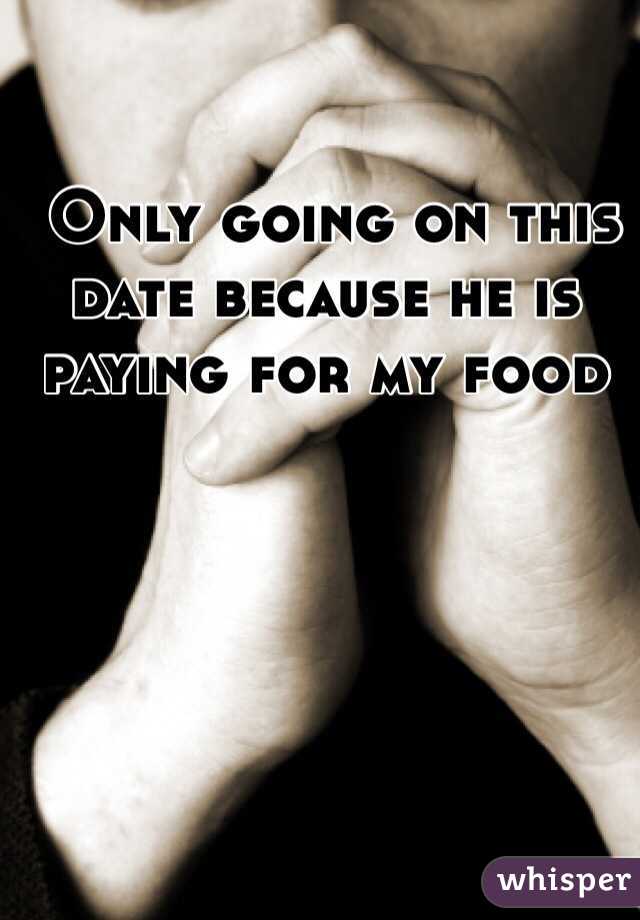  Only going on this date because he is paying for my food