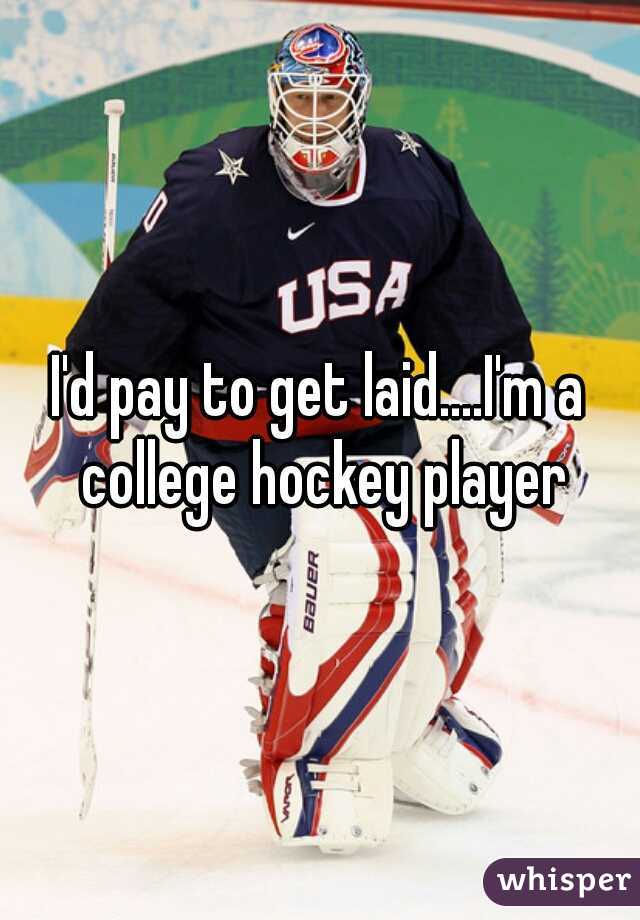 I'd pay to get laid....I'm a college hockey player