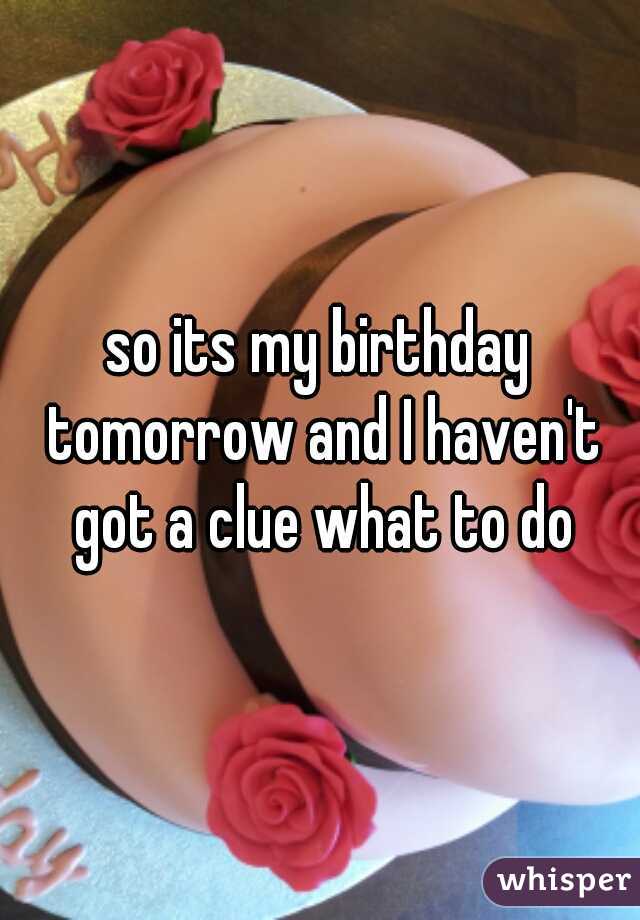 so its my birthday tomorrow and I haven't got a clue what to do