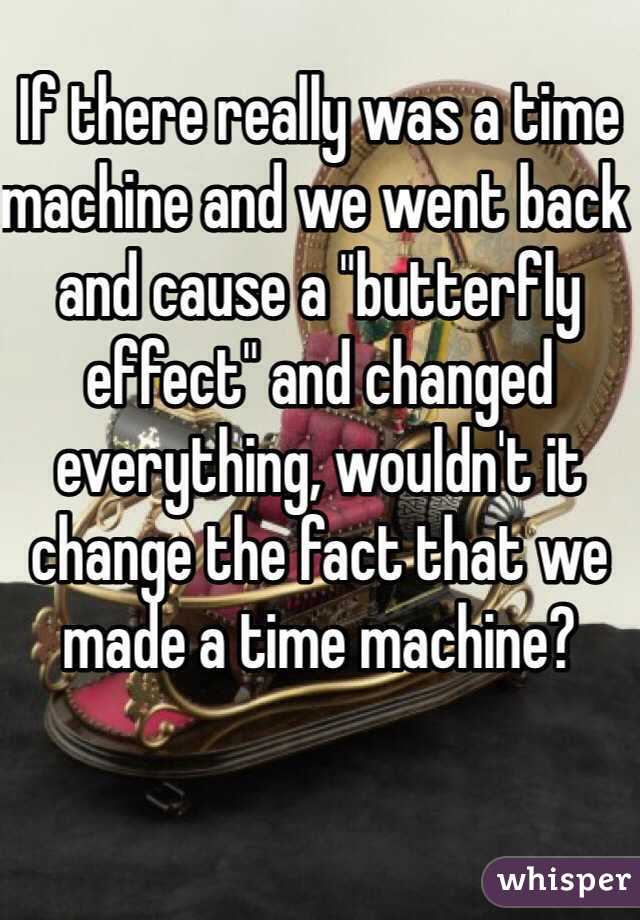 If there really was a time machine and we went back and cause a "butterfly effect" and changed everything, wouldn't it change the fact that we made a time machine?