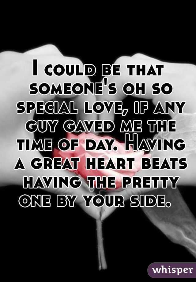 I could be that someone's oh so special love, if any guy gaved me the time of day. Having a great heart beats having the pretty one by your side.  