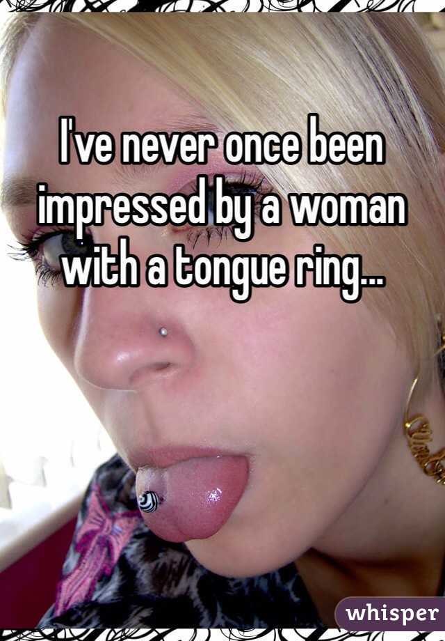 I've never once been impressed by a woman with a tongue ring...