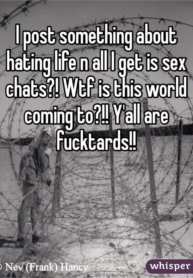 I post something about hating life n all I get is sex chats?! Wtf is this world coming to?!! Y'all are fucktards!! 
