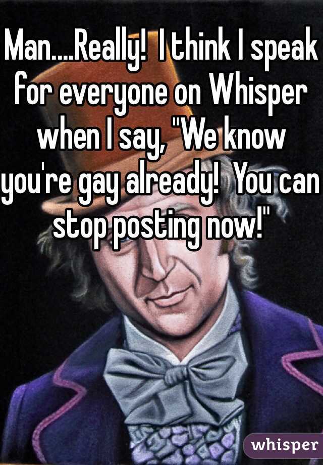 Man....Really!  I think I speak for everyone on Whisper when I say, "We know you're gay already!  You can stop posting now!"