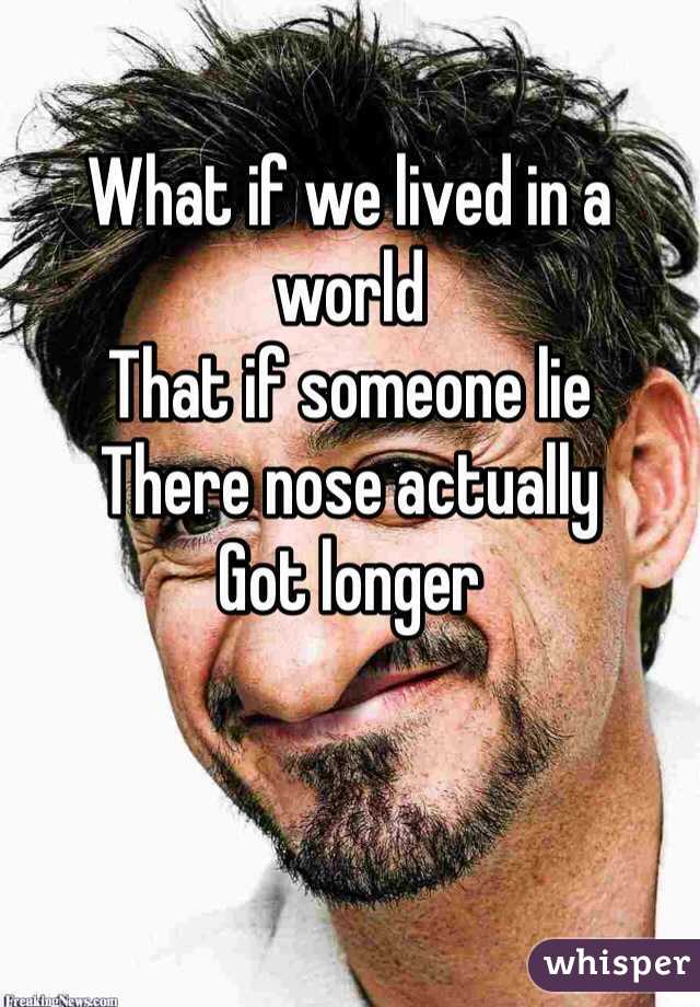 What if we lived in a world 
That if someone lie 
There nose actually
Got longer 