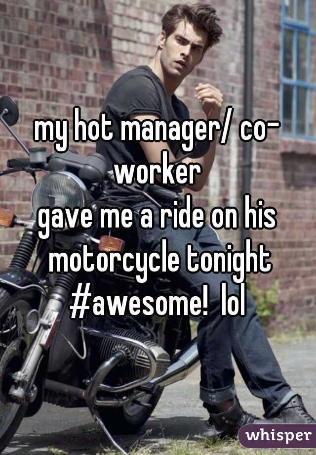 my hot manager/ co- worker 
gave me a ride on his motorcycle tonight #awesome!  lol 