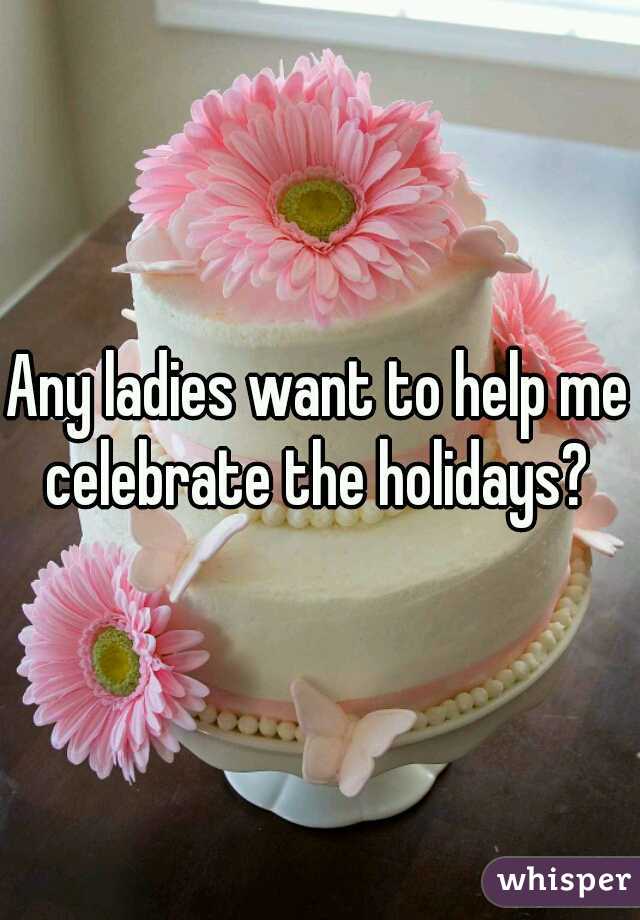 Any ladies want to help me celebrate the holidays? 