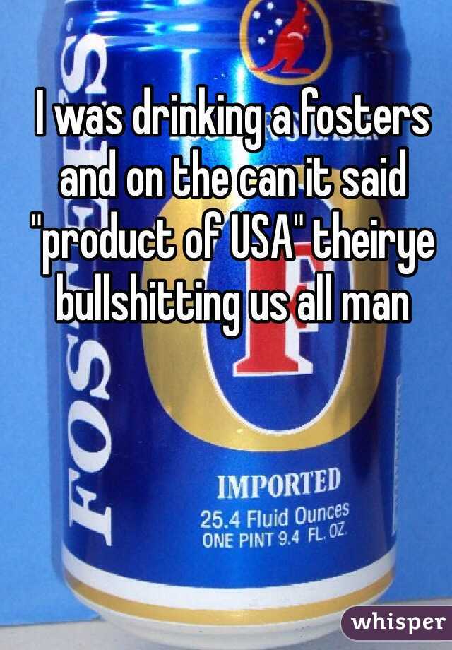 I was drinking a fosters and on the can it said "product of USA" theirye bullshitting us all man