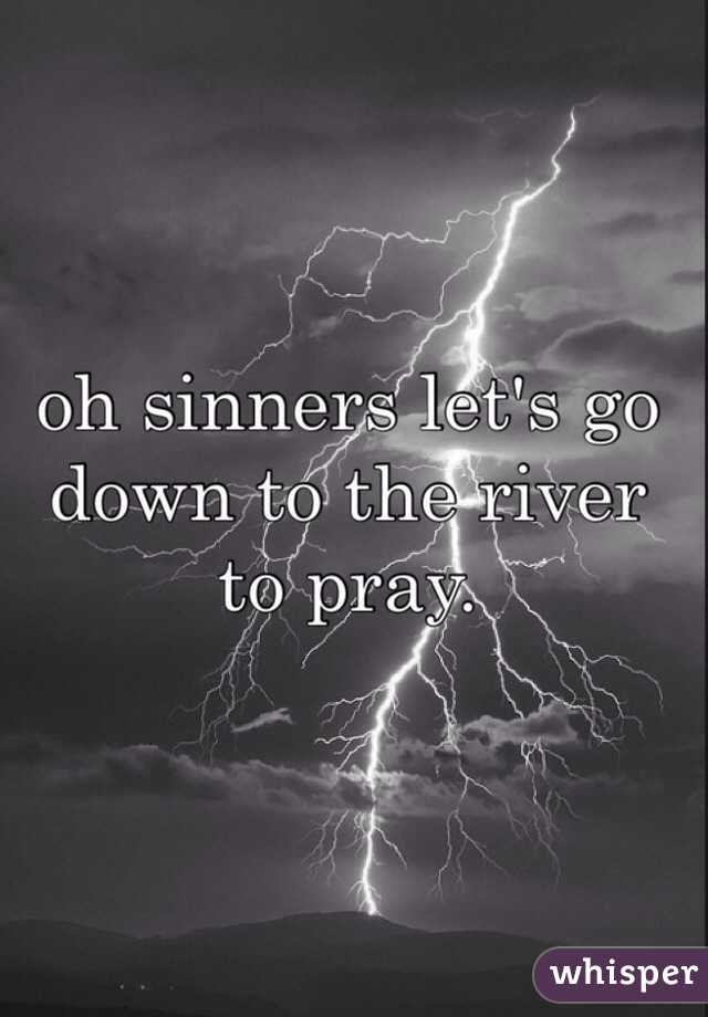 oh sinners let's go down to the river to pray. 