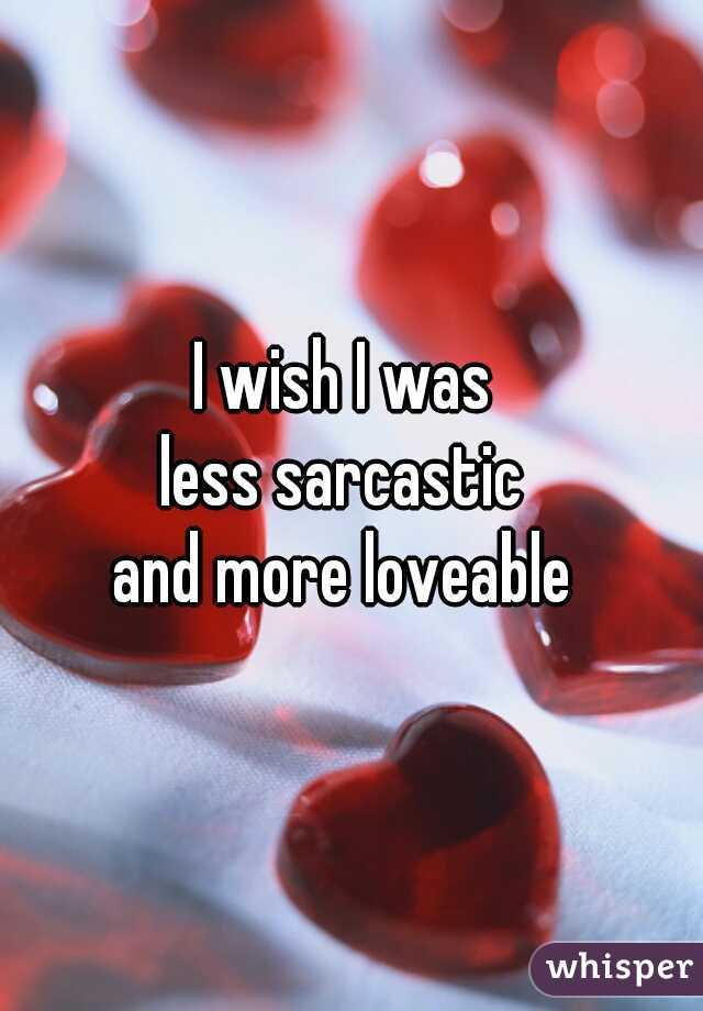 I wish I was 
less sarcastic 
and more loveable 