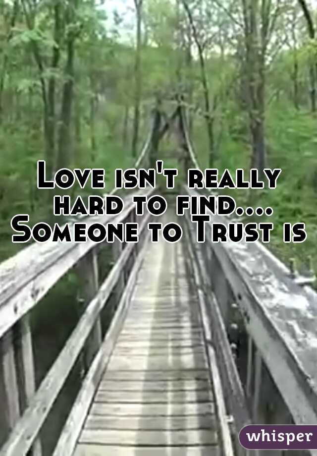 Love isn't really hard to find.... Someone to Trust is    