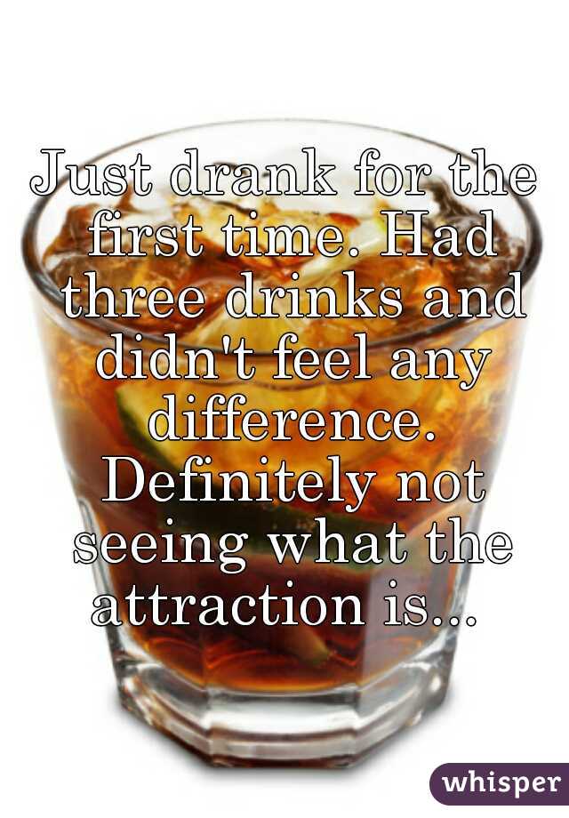 Just drank for the first time. Had three drinks and didn't feel any difference. Definitely not seeing what the attraction is... 