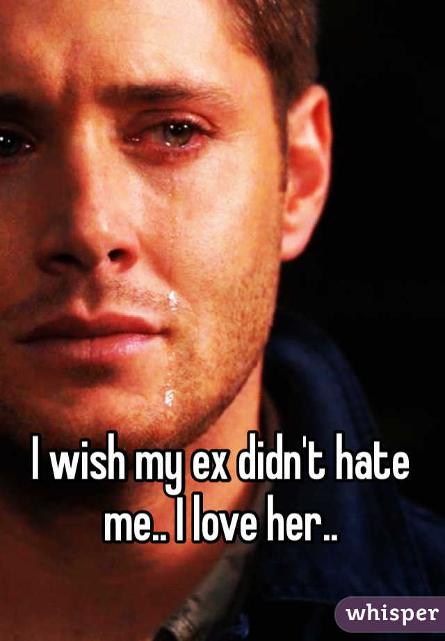 I wish my ex didn't hate me.. I love her..
