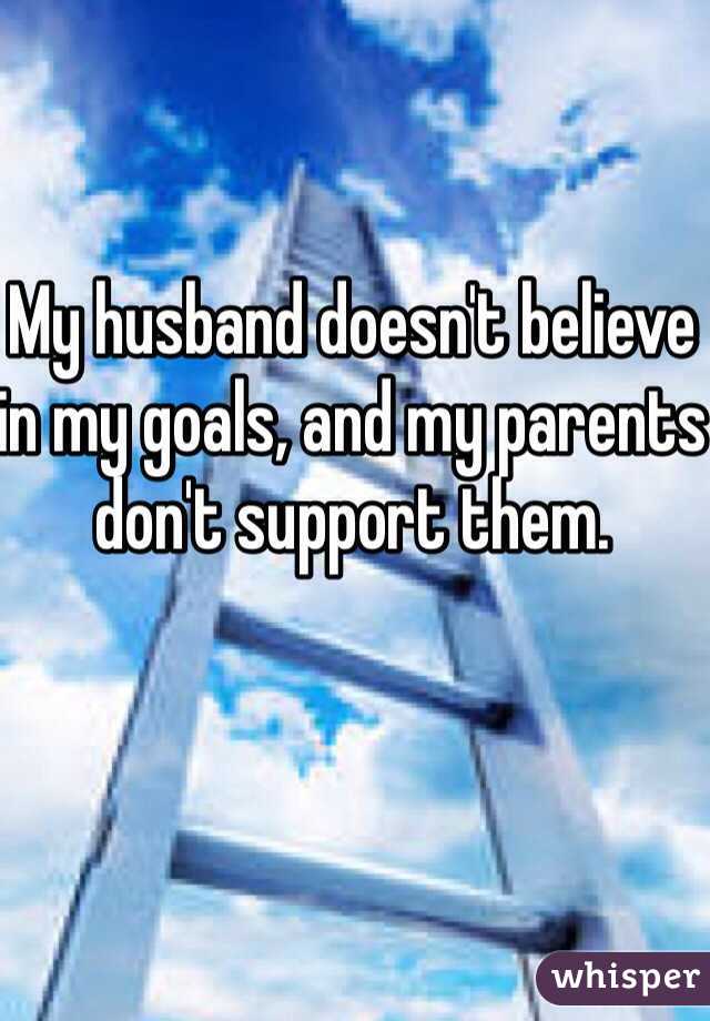 My husband doesn't believe in my goals, and my parents don't support them. 