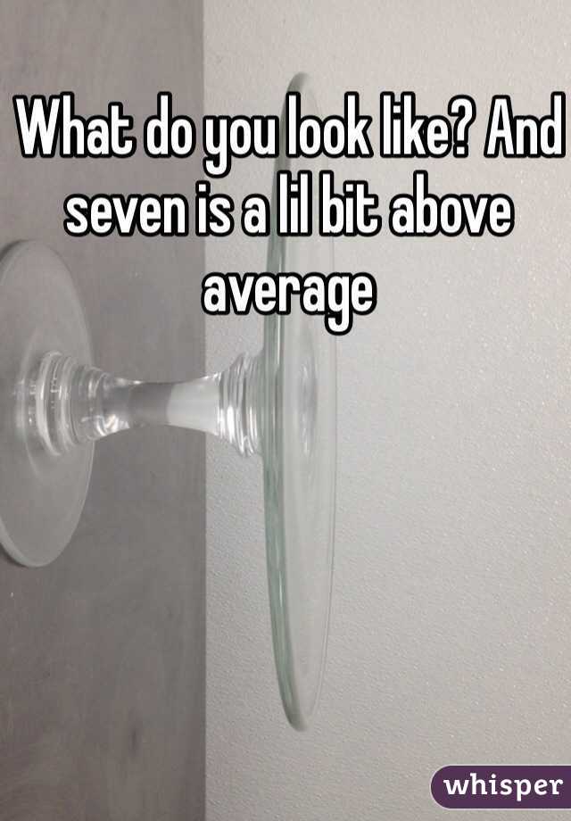 What do you look like? And seven is a lil bit above average