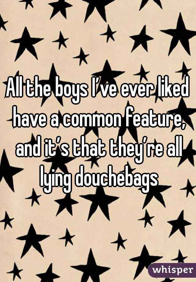 All the boys I’ve ever liked have a common feature, and it’s that they’re all lying douchebags