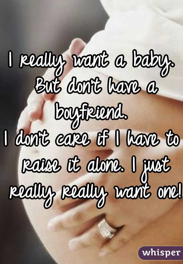 I really want a baby. But don't have a boyfriend. 

I don't care if I have to raise it alone. I just really really want one!