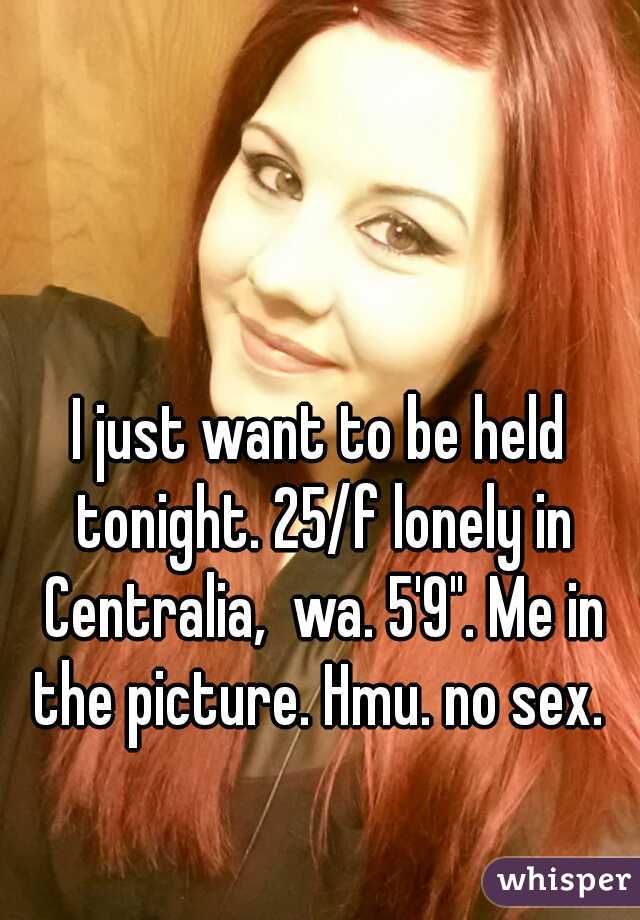 I just want to be held tonight. 25/f lonely in Centralia,  wa. 5'9". Me in the picture. Hmu. no sex. 