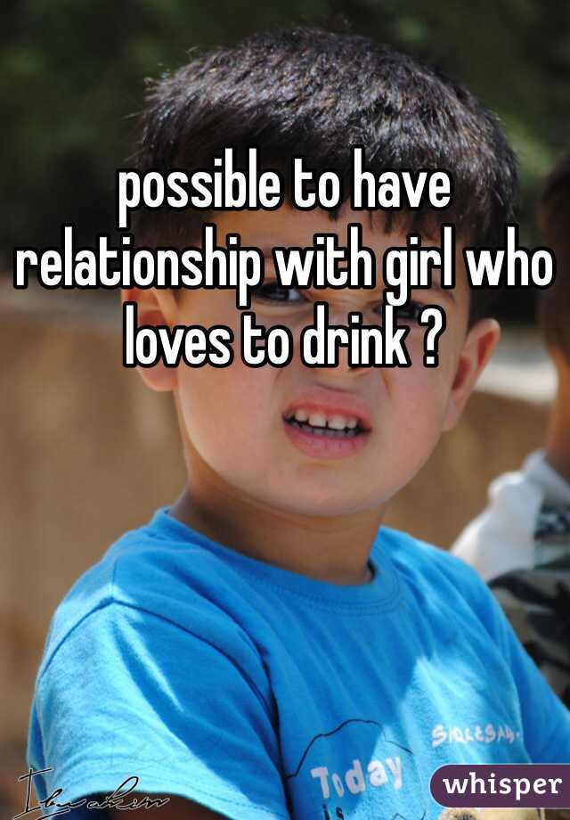 possible to have relationship with girl who loves to drink ?