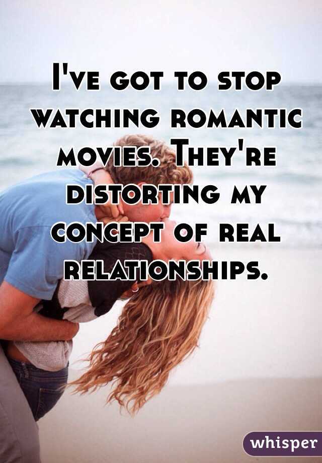 I've got to stop watching romantic movies. They're distorting my concept of real relationships. 