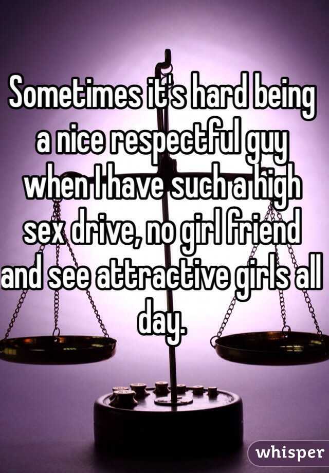 Sometimes it's hard being a nice respectful guy when I have such a high sex drive, no girl friend and see attractive girls all day.