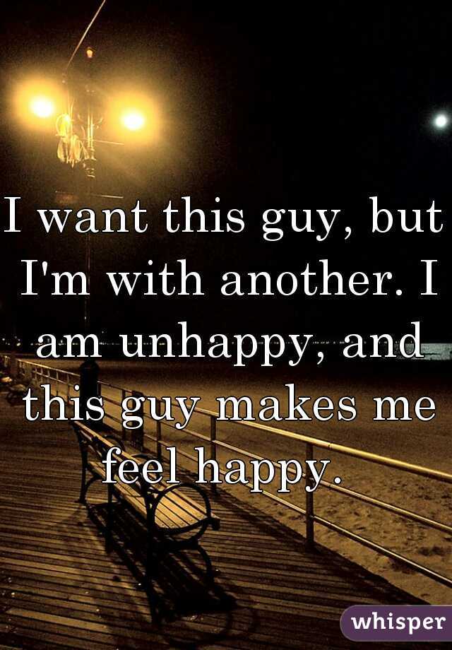 I want this guy, but I'm with another. I am unhappy, and this guy makes me feel happy. 