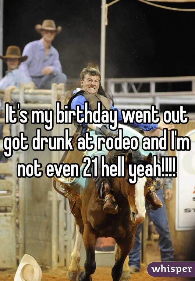 It's my birthday went out got drunk at rodeo and I'm not even 21 hell yeah!!!! 