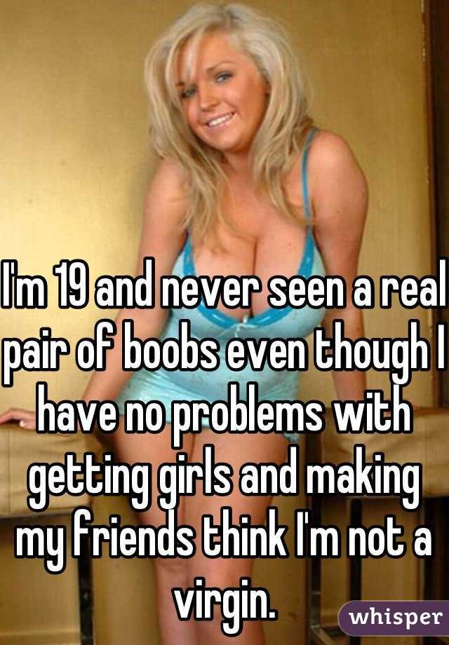 I'm 19 and never seen a real pair of boobs even though I have no problems with getting girls and making my friends think I'm not a virgin.