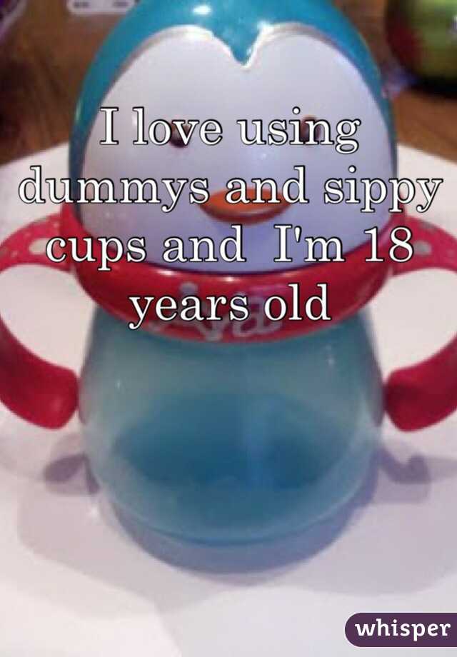 I love using dummys and sippy cups and  I'm 18 years old 