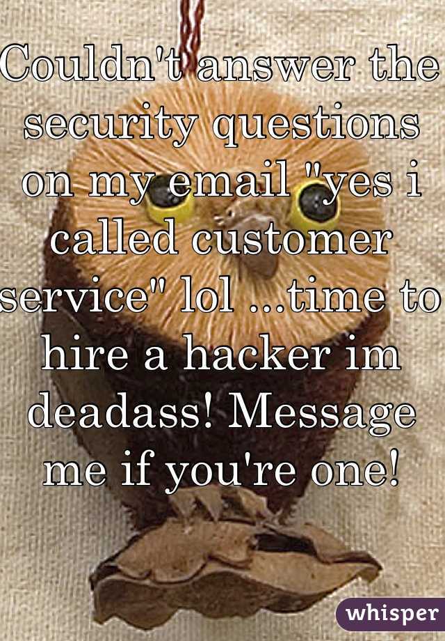 Couldn't answer the security questions on my email "yes i called customer service" lol ...time to hire a hacker im deadass! Message me if you're one!