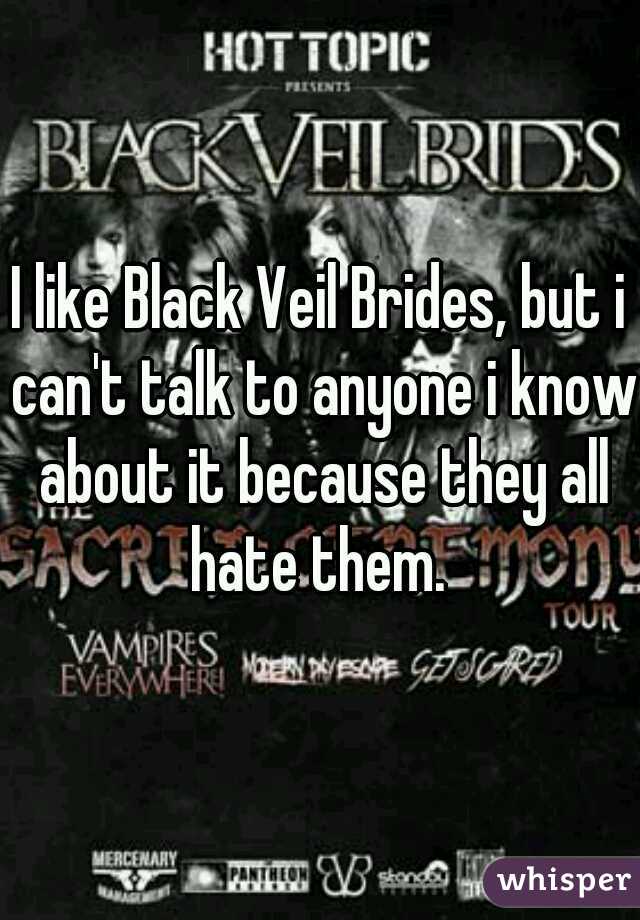 I like Black Veil Brides, but i can't talk to anyone i know about it because they all hate them. 