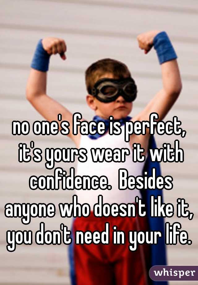 no one's face is perfect, it's yours wear it with confidence.  Besides anyone who doesn't like it,  you don't need in your life. 