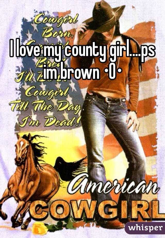 I love my county girl....ps im brown •O•