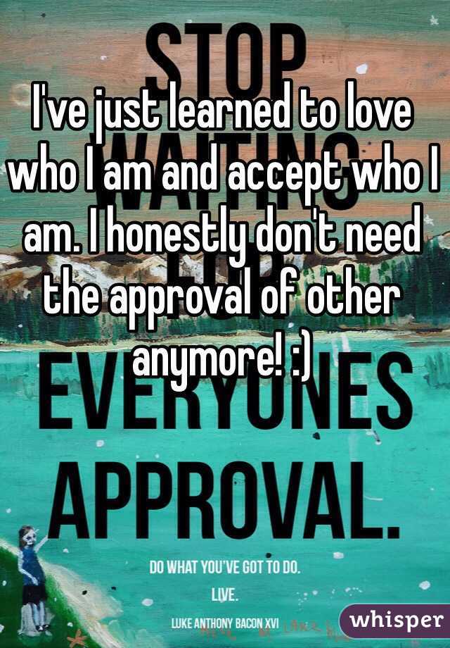 I've just learned to love who I am and accept who I am. I honestly don't need the approval of other anymore! :)