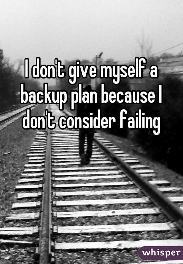 I don't give myself a backup plan because I don't consider failing