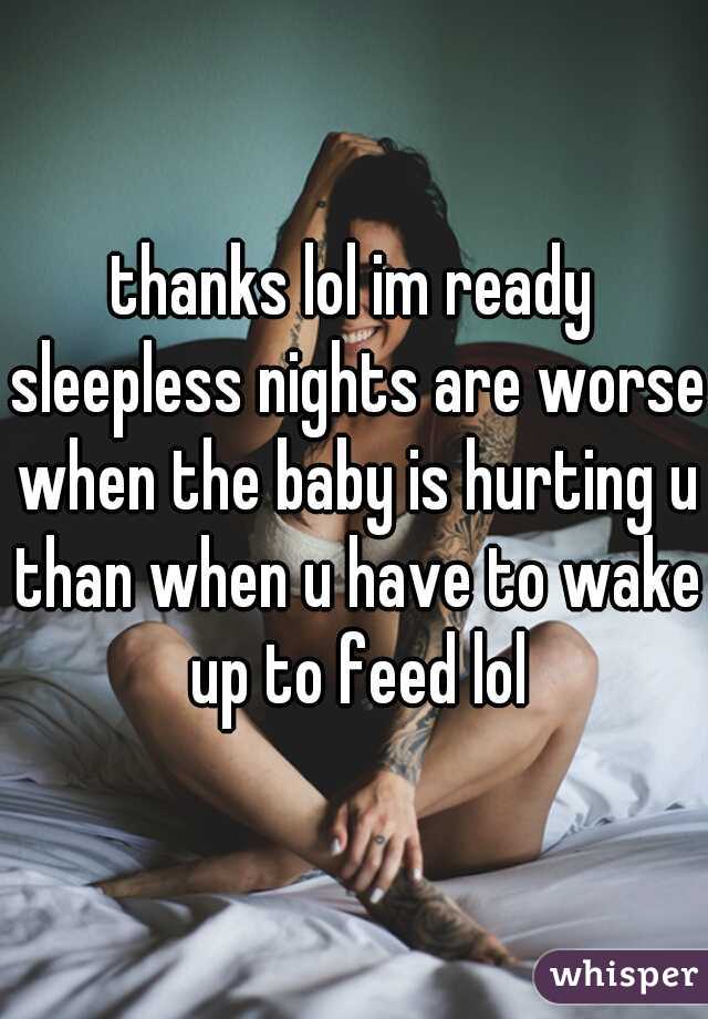 thanks lol im ready sleepless nights are worse when the baby is hurting u than when u have to wake up to feed lol