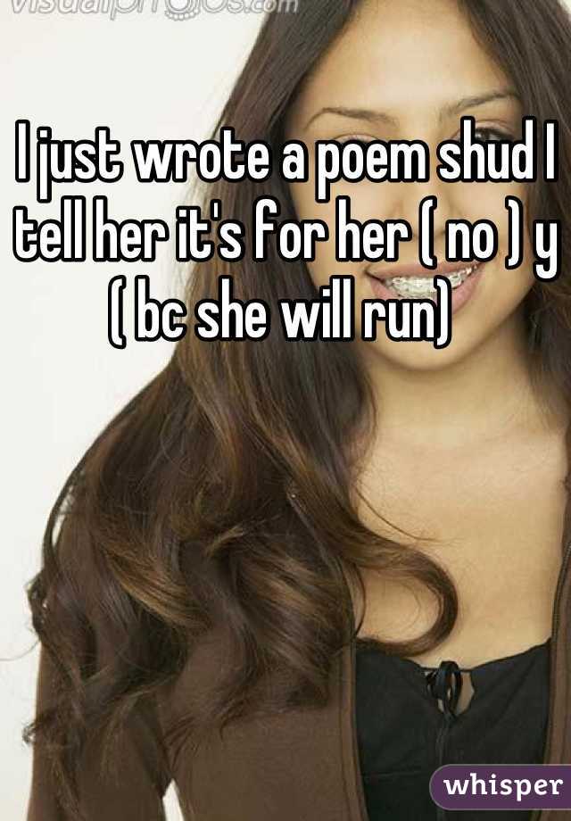 I just wrote a poem shud I tell her it's for her ( no ) y ( bc she will run) 