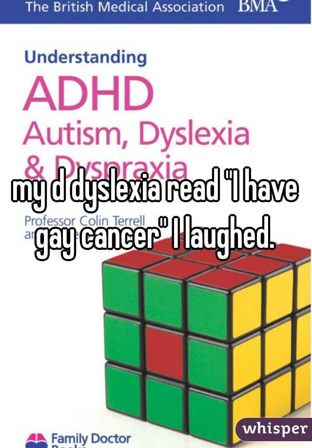 my d dyslexia read "I have gay cancer" I laughed. 