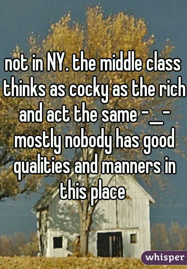 not in NY. the middle class thinks as cocky as the rich and act the same -__- mostly nobody has good qualities and manners in this place 